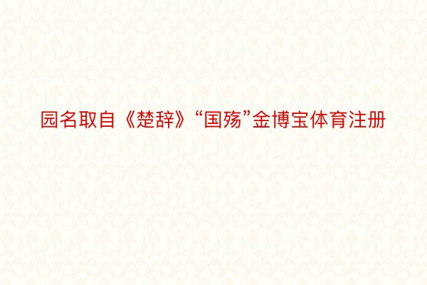 园名取自《楚辞》“国殇”金博宝体育注册