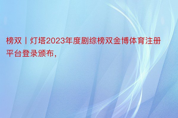 榜双丨灯塔2023年度剧综榜双金博体育注册平台登录颁布，