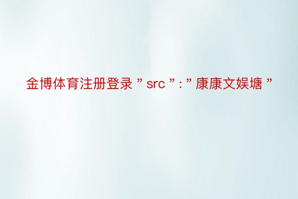 金博体育注册登录＂src＂:＂康康文娱塘＂