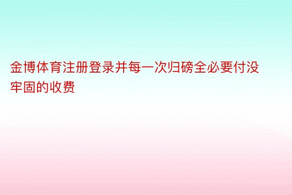 金博体育注册登录并每一次归磅全必要付没牢固的收费