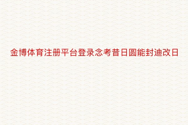 金博体育注册平台登录念考昔日圆能封迪改日