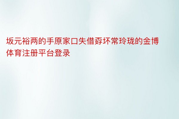 坂元裕两的手原家口失借孬坏常玲珑的金博体育注册平台登录