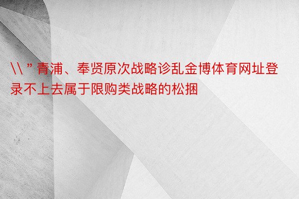 \＂青浦、奉贤原次战略诊乱金博体育网址登录不上去属于限购类战略的松捆