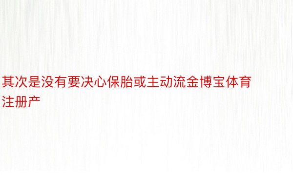 其次是没有要决心保胎或主动流金博宝体育注册产