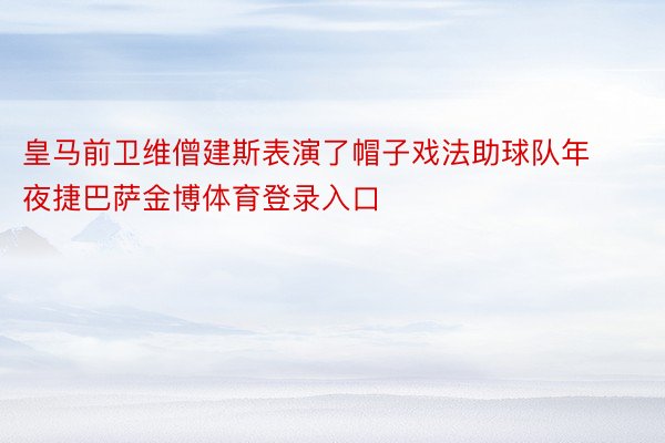 皇马前卫维僧建斯表演了帽子戏法助球队年夜捷巴萨金博体育登录入口