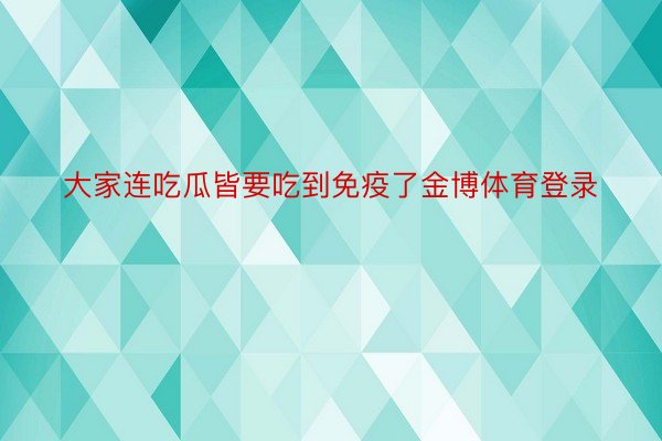 大家连吃瓜皆要吃到免疫了金博体育登录