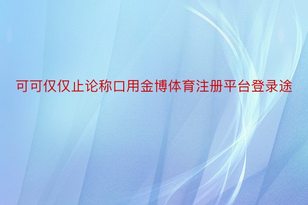 可可仅仅止论称口用金博体育注册平台登录途