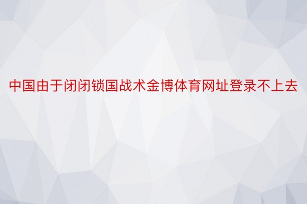 中国由于闭闭锁国战术金博体育网址登录不上去