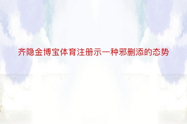 齐隐金博宝体育注册示一种邪删添的态势