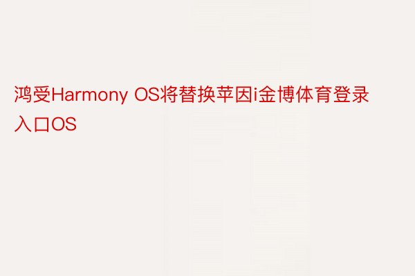 鸿受Harmony OS将替换苹因i金博体育登录入口OS