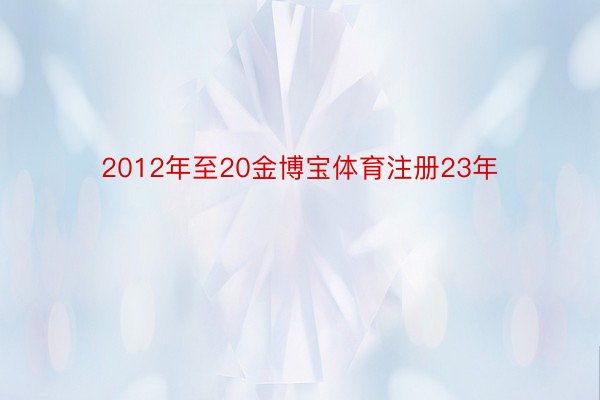 2012年至20金博宝体育注册23年