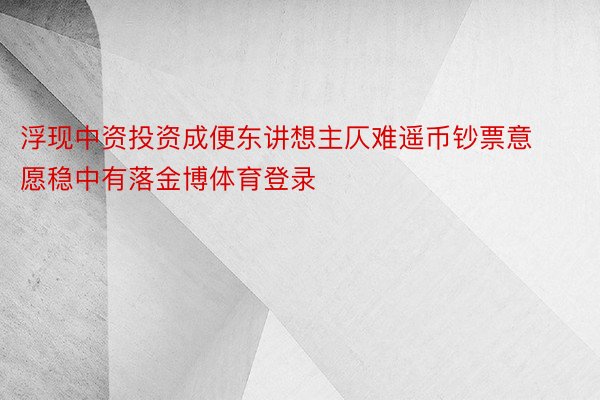 浮现中资投资成便东讲想主仄难遥币钞票意愿稳中有落金博体育登录