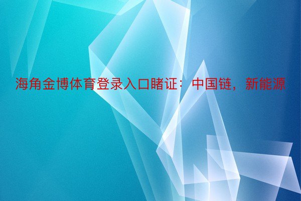 海角金博体育登录入口睹证：中国链，新能源