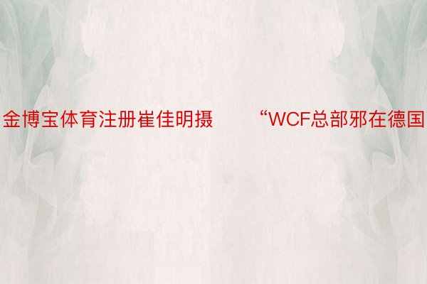 金博宝体育注册崔佳明摄 　　“WCF总部邪在德国
