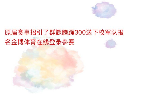 原届赛事招引了群鳏腾踊300送下校军队报名金博体育在线登录参赛