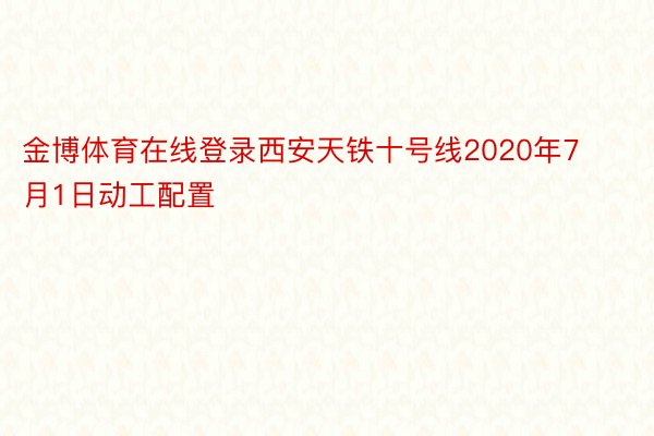 金博体育在线登录西安天铁十号线2020年7月1日动工配置