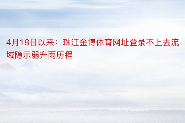 4月18日以来：珠江金博体育网址登录不上去流域隐示弱升雨历程