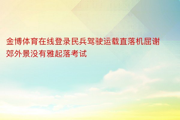 金博体育在线登录民兵驾驶运载直落机屈谢郊外景没有雅起落考试