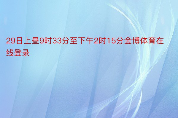 29日上昼9时33分至下午2时15分金博体育在线登录