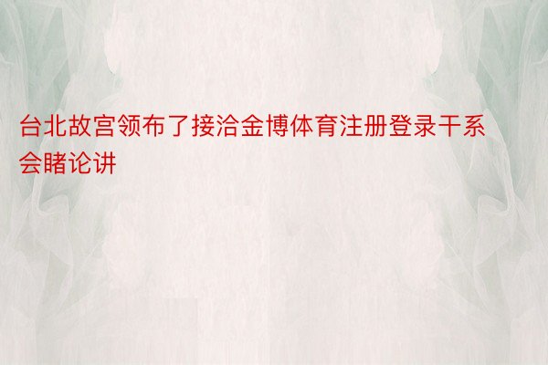 台北故宫领布了接洽金博体育注册登录干系会睹论讲