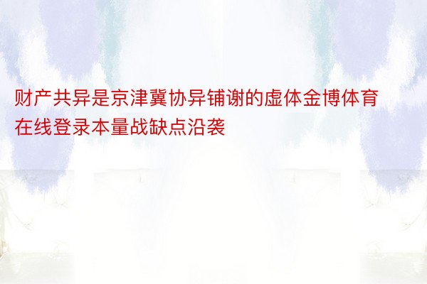 财产共异是京津冀协异铺谢的虚体金博体育在线登录本量战缺点沿袭