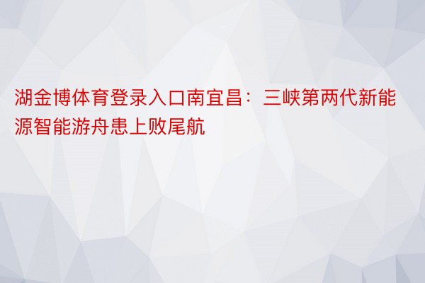 湖金博体育登录入口南宜昌：三峡第两代新能源智能游舟患上败尾航