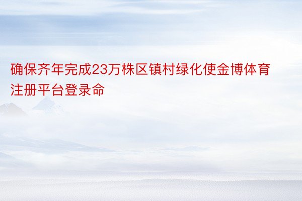 确保齐年完成23万株区镇村绿化使金博体育注册平台登录命