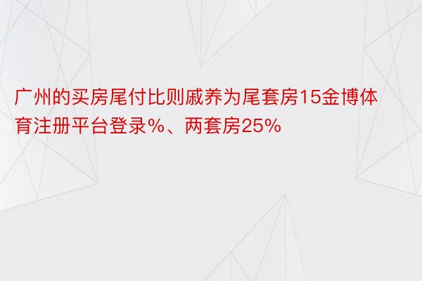 广州的买房尾付比则戚养为尾套房15金博体育注册平台登录%、两套房25%