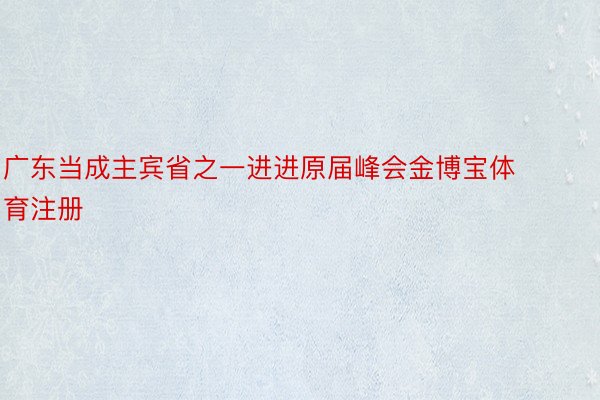 广东当成主宾省之一进进原届峰会金博宝体育注册