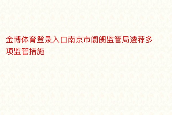 金博体育登录入口南京市阛阓监管局遴荐多项监管措施