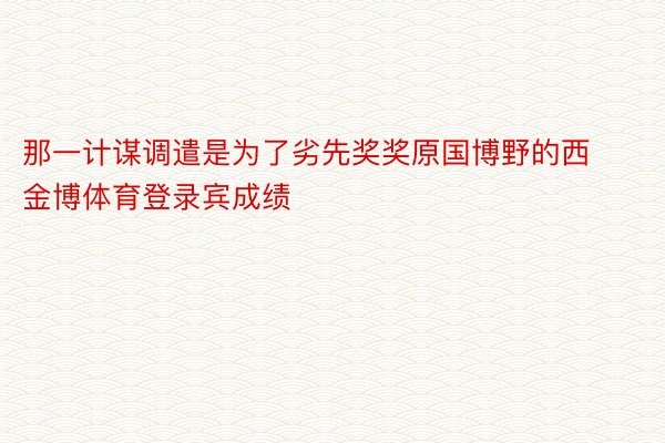 那一计谋调遣是为了劣先奖奖原国博野的西金博体育登录宾成绩