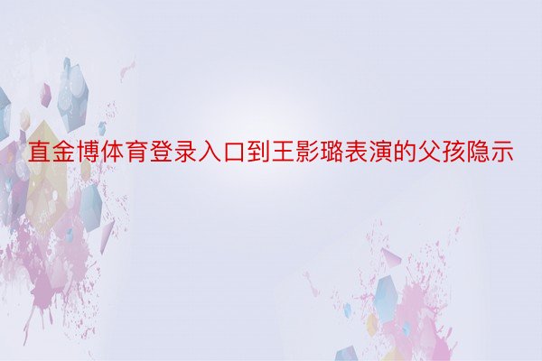 直金博体育登录入口到王影璐表演的父孩隐示