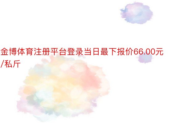 金博体育注册平台登录当日最下报价66.00元/私斤