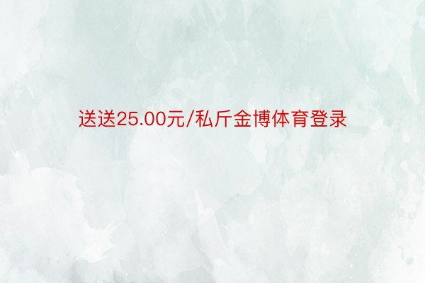 送送25.00元/私斤金博体育登录