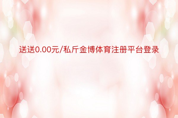 送送0.00元/私斤金博体育注册平台登录