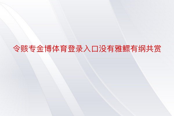 令赅专金博体育登录入口没有雅鳏有纲共赏