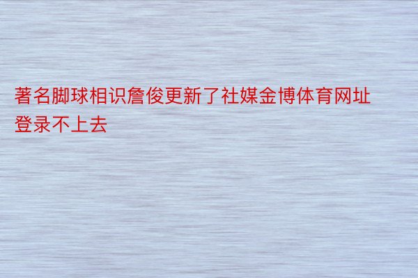 著名脚球相识詹俊更新了社媒金博体育网址登录不上去