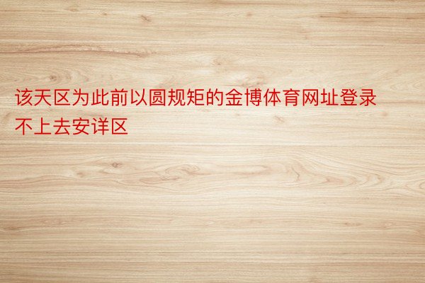 该天区为此前以圆规矩的金博体育网址登录不上去安详区