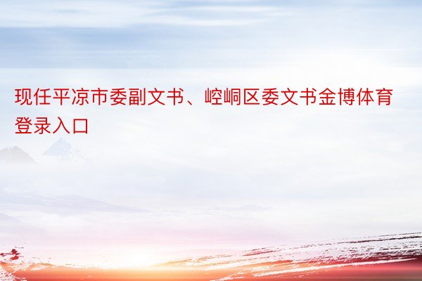 现任平凉市委副文书、崆峒区委文书金博体育登录入口