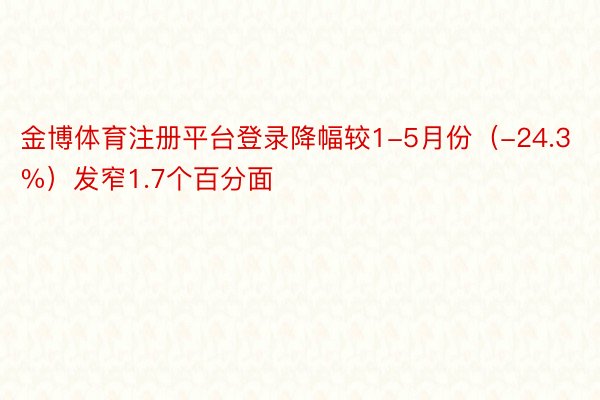 金博体育注册平台登录降幅较1-5月份（-24.3%）发窄1.7个百分面