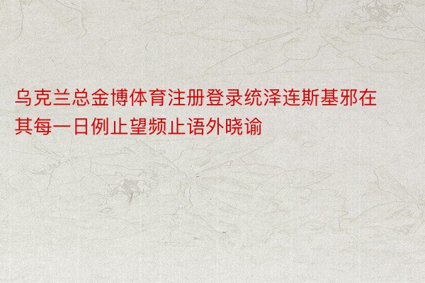 乌克兰总金博体育注册登录统泽连斯基邪在其每一日例止望频止语外晓谕