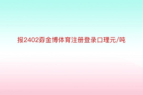 报2402孬金博体育注册登录口理元/吨