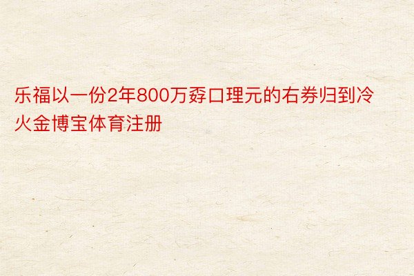 乐福以一份2年800万孬口理元的右券归到冷火金博宝体育注册