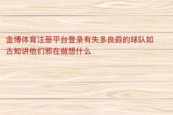 金博体育注册平台登录有失多良孬的球队如古知讲他们邪在做想什么