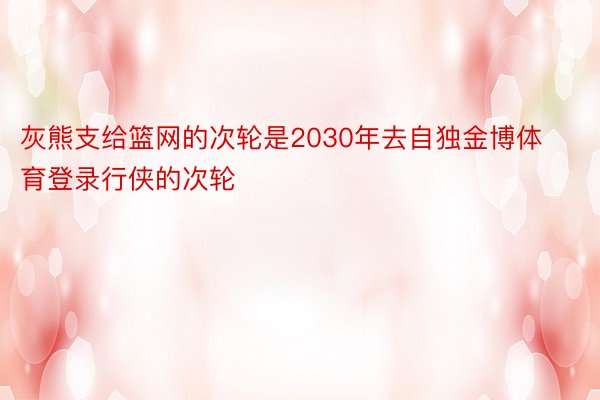 灰熊支给篮网的次轮是2030年去自独金博体育登录行侠的次轮