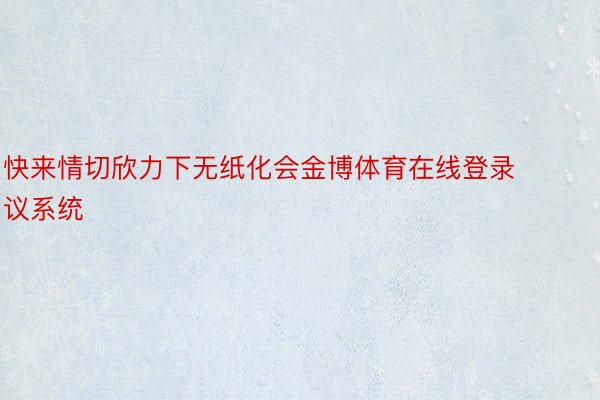 快来情切欣力下无纸化会金博体育在线登录议系统