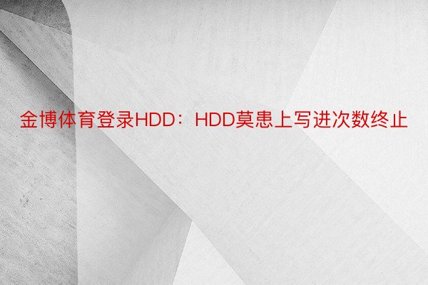 金博体育登录HDD：HDD莫患上写进次数终止