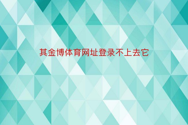 其金博体育网址登录不上去它