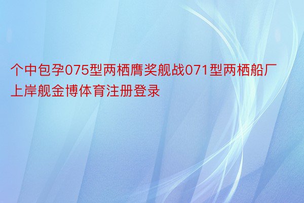 个中包孕075型两栖膺奖舰战071型两栖船厂上岸舰金博体育注册登录