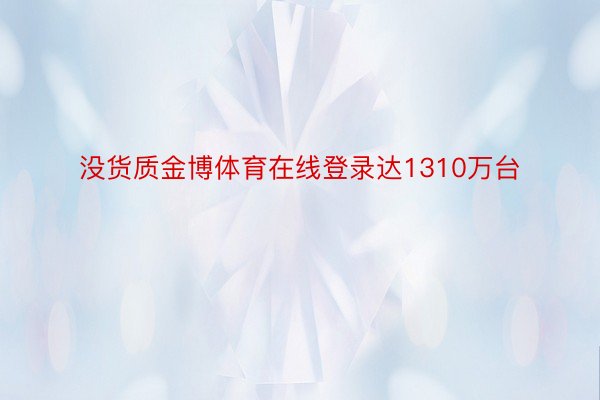 没货质金博体育在线登录达1310万台